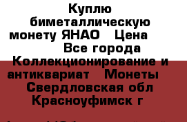 Куплю биметаллическую монету ЯНАО › Цена ­ 6 000 - Все города Коллекционирование и антиквариат » Монеты   . Свердловская обл.,Красноуфимск г.